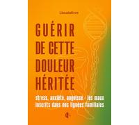 guérir de cette douleur héritée stress, anxiété, angoisse: les maux inscrits dans nos lignées familiales