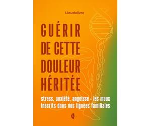 guérir de cette douleur héritée stress, anxiété, angoisse: les maux inscrits dans nos lignées familiales