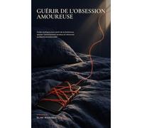 Guérir de l'obsession amoureuse: Guide pratique pour sortir de la limérence, apaiser l'attachement anxieux et retrouver sa liberté émotionnelle