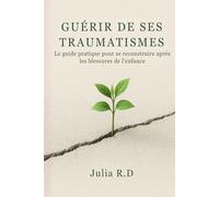 Guérir de Ses Traumatismes: Le Guide Pratique pour Se Reconstruire Après les Blessures de l'Enfance