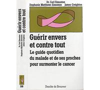 Guérir envers et contre tout : Le guide quotidien du malade et de ses proches pour surmonter le cancer