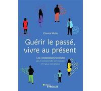 Guérir le passé, vivre au présent Les constellations familiales pour comprendre son histoire et mieux s'en libérer - Chantal Motto - Eyrolles - broché - Essai