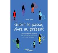 Guérir Le Passé, Vivre Au Présent - Les Constellations Familiales Pour Comprendre Son Histoire Et Mieux S'en Libérer