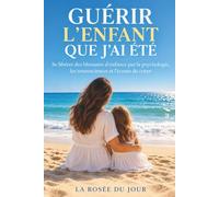 GUÉRIR L'ENFANT QUE J'AI ÉTÉ: Se libérer des blessures d'enfance par la psychologie, les neurosciences et l'écoute du corps