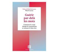 Guérir Par-Delà Les Mots - Comment Le Corps Dissipe Le Traumatisme Et Restaure Le Bien-Être