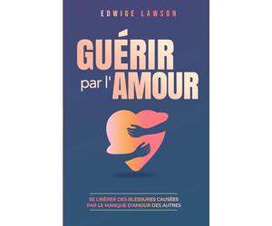 Guérir par l'amour: Se libérer des blessures causées par le manque d'amour des autres