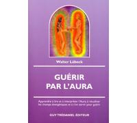 Guérir par l'Aura: Apprendre à lire et à interpréter l'Aura, à visualiser les champs énergétiques et à s'en servir pour guérir