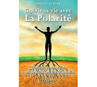 Guérir Sa Vie Avec La Polarité - Découvrir Le Sens Caché De Nos Mal-Être, Malaises Et Maladies