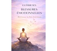 Guérir ses Blessures Émotionnelles - Retrouver la Paix Intérieure: Apprenez à comprendre vos émotions, libérer votre passé et reconstruire une ... et retrouver l’équilibre émotionnel
