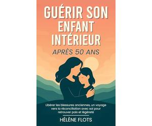Guérir son Enfant Intérieur Après 50 ans: Libérer les blessures anciennes, un voyage vers la réconciliation avec soi pour retrouver paix et légèreté