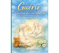 Guérir son enfant intérieur en 60 jours: Le cahier guidé pour se libérer des blessures du passé et retrouver sa vraie place