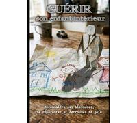 Guérir son enfant intérieur: Reconnaître ses blessures, se reparenter et retrouver sa joie