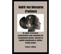 Guérir vos blessures d'enfance: Un cahier d'exercices transformateur pour surmonter les traumatismes passés, retrouver la stabilité émotionnelle et cultiver l'amour-propre