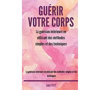 Guérir votre corps: La guérison intérieure en utilisant des méthodes simples et des techniques