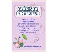 GUÉRIS DE L'INTÉRIEUR: 30+ exercices imprimables pour transformer ton trauma en résilience - réduire tes crises d'angoisse et retrouver confiance en toi.
