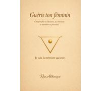 Guéris ton féminin: comprendre tes blessures, tes émotions et retrouver ta puissance