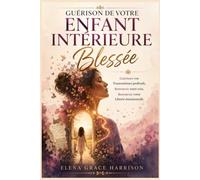 Guérison de votre Enfant Intérieure Blessée: Guérissez vos Traumatismes profonds, Retrouvez votre voix, Retrouvez votre Liberté émotionnelle