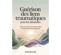 Guérison des liens traumatiques pour les débutants: Guérir les blessures émotionnelles et retrouver sa force intérieure