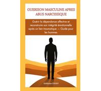 GUERISON MASCULINE APRES ABUS NARCISSIQUE: Guérir la dépendance affective et reconstruire son intégrité émotionnelle après un lien traumatique.