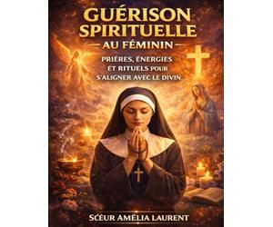 Guérison Spirituelle au Féminin: Prières, Énergies et Rituels pour S’Aligner avec le Divin