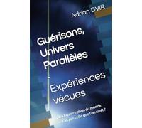Guérisons, Univers Parallèles - Expériences vécues: Et si la perception du monde n’était pas celle que l’on croit ?