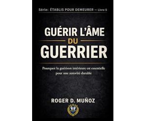 GUÉRISSANT L’ÂME DU GUERRIER: Pourquoi la guérison intérieure est essentielle pour une autorité durable