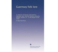 Guernsey folk lore: A collection of popular superstititons, legendary tales, peculiar customs, proverbs, weather sayings, etc., of the people of that island