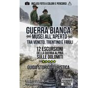 Guerra Bianca: Musei all'aperto tra Veneto, Trentino e Friuli: 12 Escursioni della Guerra Alpina sulle Dolomiti