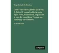 Guerra de Granada; Hecha por el rey D. Felipe II, contra los Moriscos de aquel reino, sus rebeldes, Seguida de la vida del Lazarillo de Tormes, sus fortunas y adversidades: en letra grande