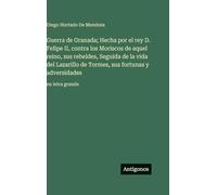 Guerra de Granada; Hecha por el rey D. Felipe II, contra los Moriscos de aquel reino, sus rebeldes, Seguida de la vida del Lazarillo de Tormes, sus fortunas y adversidades: en letra grande
