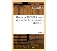 Guerre de 1870-71. Causes et remèdes de nos désastres. Partie 2 Henri Batiffol (Auteur)