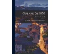 Guerre De 1870: Le Siége Et Le Bombardement De Strasbourg