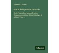 Guerre de la prusse et de l'Italie: Contre l'autriche et la confederation Germanique en 1866, relation historique et critique, Tome 1