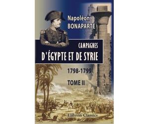 Guerre d'Orient. Campagnes d'Égypte et de Syrie, 1798-1799: Mémoires pour servir à l'histoire de Napoléon, dictés par lui-même à Sainte-Hélène, et publiés par le général Bertrand. Tome 2