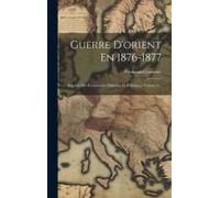 Guerre D'orient En 1876-1877: Esquisse Des Événements Militaires Et Politiques, Volume 2...