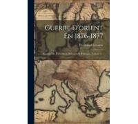 Guerre D'orient En 1876-1877: Esquisse Des Événements Militaires Et Politiques, Volume 2...