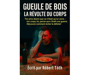 GUEULE DE BOIS LA RÉVOLTE DU CORPS: Tes amis disent que ce n'était qu'un verre - ton corps, lui, pense que c'était une guerre. Découvre comment éviter la défaite!