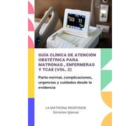 GUÍA CLÍNICA DE ATENCIÓN OBSTÉTRICA PARA MATRONAS, ENFERMERAS Y TCAE (VOL. 2): Parto normal, complicaciones, urgencias y cuidados desde la evidencia