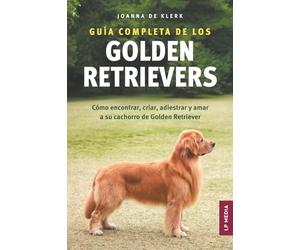 Guía completa de los Golden Retrievers: Cómo encontrar, criar, adiestrar y amar a su cachorro de Golden Retriever