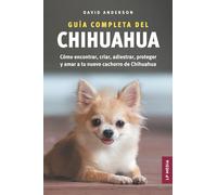 Guía Completa del Chihuahua: Cómo encontrar, criar, adiestrar, proteger y amar a tu nuevo cachorro de Chihuahua