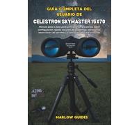 Guía completa del usuario de Celestron Skymaster 15x70: Manual paso a paso para principiantes y expertos sobre configuración rápida, solución de ... de estrellas y exploración del cielo profundo