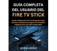 GUÍA COMPLETA DEL USUARIO DEL FIRE TV STICK: Desde configuración para principiantes hasta usuarios avanzados con capturas de pantalla e imágenes para una fácil comprensión