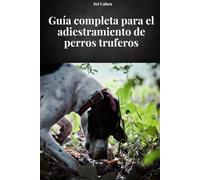 GUÍA COMPLETA PARA EL ADIESTRAMIENTO DE PERROS TRUFEROS: Manual completo para aprender métodos y técnicas de adiestramiento de perros truferos