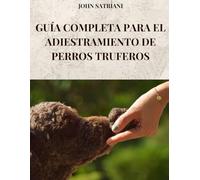 GUÍA COMPLETA PARA EL ADIESTRAMIENTO DE PERROS TRUFEROS: Todos los secretos y técnicas para entrenar a tu perro en la búsqueda de trufas
