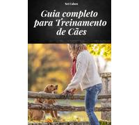 GUIA COMPLETO PARA TREINAMENTO DE CÃES: MANUAL COMPLETO PARA APRENDER MÉTODOS E TÉCNICAS DE TREINAMENTO DE CÃES