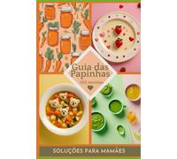 Guia das Papinhas: 103 Receitas para Bebês de 6 à 12 Meses e Informações Nutricionais para Introdução Alimentar Saudável