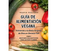 Guía De Alimentación Vegana: Volviendo A La Dieta Original De Dios En Genesis 1:29 Tomo 1 Recetario Con Sustitutos Para Lacteos Y Carnes (Cocina Vegetariana Vegana)