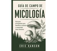 GUÍA DE CAMPO DE MICOLOGÍA: Guía para principiantes para identificar, recolectar y comprender setas silvestres
