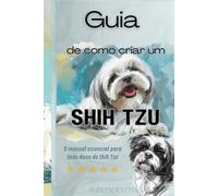 Guia De Como Criar Um Shih Tzu: O Manual Essencial Para Todo Dono De Shih Tzu