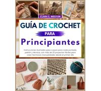 GUÍA DE CROCHET Para principiantes: Instrucciones ilustradas paso a paso para cada puntada, patrón y técnica, con más de 23 proyectos fáciles para crear hermosas manualidades desde el primer día